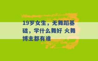 19岁女生，无舞蹈基础，学什么舞好 火舞博主都有谁 