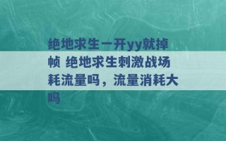 绝地求生一开yy就掉帧 绝地求生刺激战场耗流量吗，流量消耗大吗 