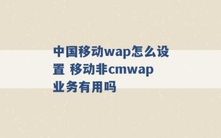 中国移动wap怎么设置 移动非cmwap业务有用吗 