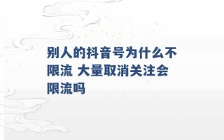 别人的抖音号为什么不限流 大量取消关注会限流吗 