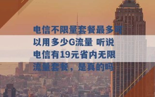 电信不限量套餐最多可以用多少G流量 听说电信有19元省内无限流量套餐，是真的吗 