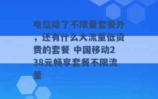 电信除了不限量套餐外，还有什么大流量低资费的套餐 中国移动238元畅享套餐不限流量 