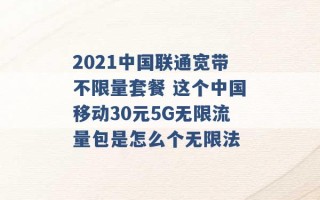 2021中国联通宽带不限量套餐 这个中国移动30元5G无限流量包是怎么个无限法 