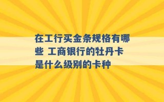 在工行买金条规格有哪些 工商银行的牡丹卡是什么级别的卡种 