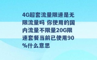 4G超套流量限速是无限流量吗 你使用的国内流量不限量20G限速套餐当前已使用90%什么意思 