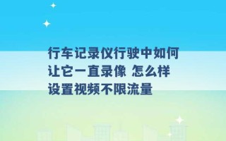 行车记录仪行驶中如何让它一直录像 怎么样设置视频不限流量 