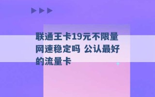 联通王卡19元不限量网速稳定吗 公认最好的流量卡 