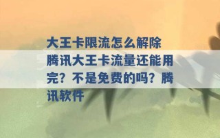 大王卡限流怎么解除 腾讯大王卡流量还能用完？不是免费的吗？腾讯软件 