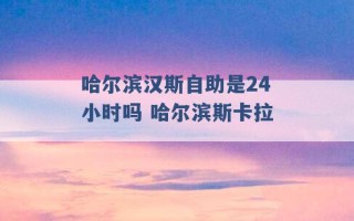 哈尔滨汉斯自助是24小时吗 哈尔滨斯卡拉 