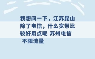 我想问一下，江苏昆山除了电信，什么宽带比较好用点呢 苏州电信 不限流量 