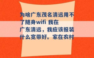 为啥广东茂名清远用不了随身wifi 我在广东清远，我应该报装什么宽带好。家在农村 