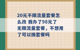 20元不限流量套餐怎么改 我办了98元了无限流量套餐，不想用了可以换套餐吗 