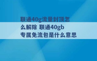 联通40g流量封顶怎么解除 联通40gb专属免流包是什么意思 