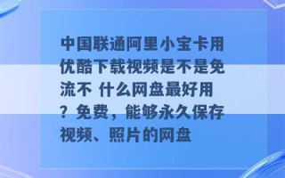 中国联通阿里小宝卡用优酷下载视频是不是免流不 什么网盘最好用？免费，能够永久保存视频、照片的网盘 