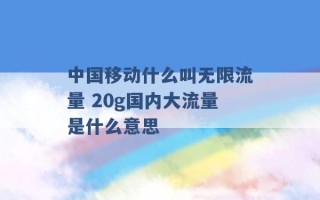 中国移动什么叫无限流量 20g国内大流量是什么意思 