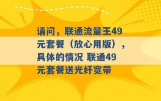 请问，联通流量王49元套餐（放心用版），具体的情况 联通49元套餐送光纤宽带 