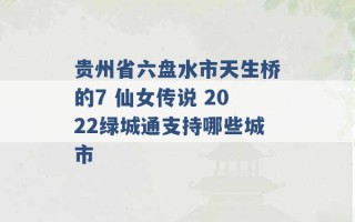 贵州省六盘水市天生桥的7 仙女传说 2022绿城通支持哪些城市 