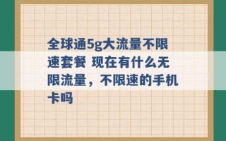 全球通5g大流量不限速套餐 现在有什么无限流量，不限速的手机卡吗 