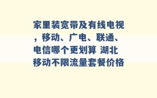 家里装宽带及有线电视，移动、广电、联通、电信哪个更划算 湖北移动不限流量套餐价格 