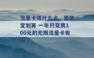 流量卡用什么卡，最便宜划算 一年只交费100元的无限流量卡有吗 