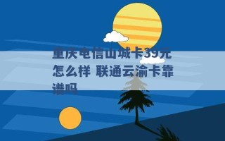 重庆电信山城卡39元怎么样 联通云渝卡靠谱吗 