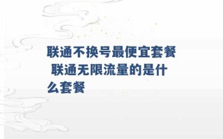 联通不换号最便宜套餐 联通无限流量的是什么套餐 