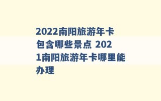 2022南阳旅游年卡包含哪些景点 2021南阳旅游年卡哪里能办理 