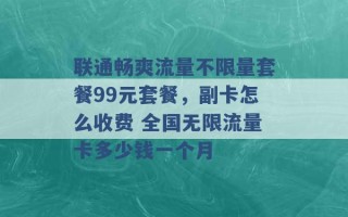 联通畅爽流量不限量套餐99元套餐，副卡怎么收费 全国无限流量卡多少钱一个月 