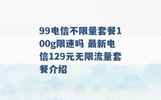 99电信不限量套餐100g限速吗 最新电信129元无限流量套餐介绍 