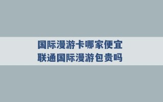 国际漫游卡哪家便宜 联通国际漫游包贵吗 