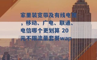 家里装宽带及有线电视，移动、广电、联通、电信哪个更划算 20元不限流量套餐wap 