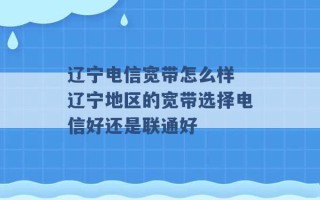 辽宁电信宽带怎么样 辽宁地区的宽带选择电信好还是联通好 