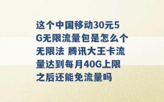 这个中国移动30元5G无限流量包是怎么个无限法 腾讯大王卡流量达到每月40G上限之后还能免流量吗 