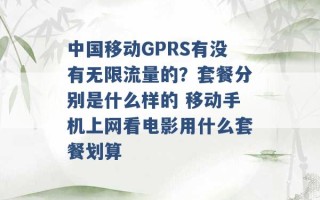 中国移动GPRS有没有无限流量的？套餐分别是什么样的 移动手机上网看电影用什么套餐划算 