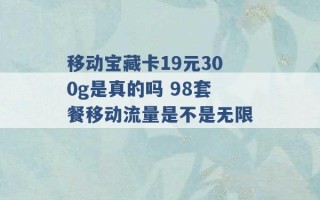 移动宝藏卡19元300g是真的吗 98套餐移动流量是不是无限 