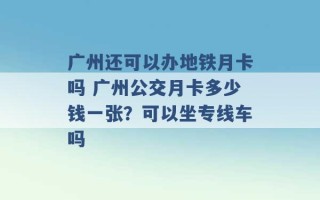 广州还可以办地铁月卡吗 广州公交月卡多少钱一张？可以坐专线车吗 