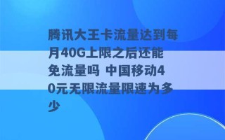 腾讯大王卡流量达到每月40G上限之后还能免流量吗 中国移动40元无限流量限速为多少 