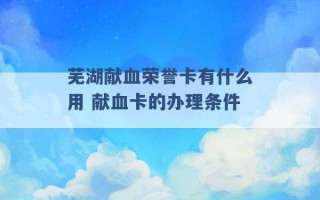 芜湖献血荣誉卡有什么用 献血卡的办理条件 