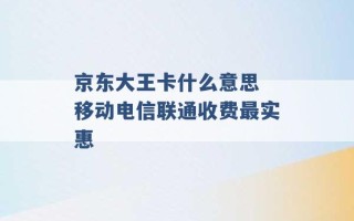 京东大王卡什么意思 移动电信联通收费最实惠 