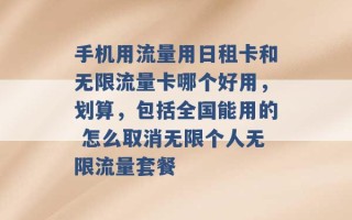 手机用流量用日租卡和无限流量卡哪个好用，划算，包括全国能用的 怎么取消无限个人无限流量套餐 