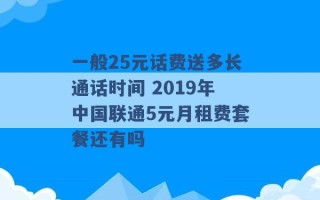 一般25元话费送多长通话时间 2019年中国联通5元月租费套餐还有吗 