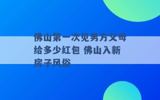 佛山第一次见男方父母给多少红包 佛山入新房子风俗 