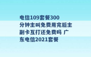 电信109套餐300分钟主叫免费用完后主副卡互打还免费吗 广东电信2021套餐 