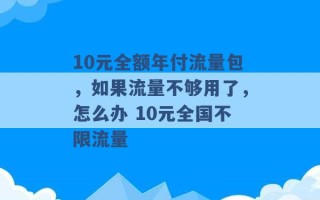 10元全额年付流量包，如果流量不够用了，怎么办 10元全国不限流量 