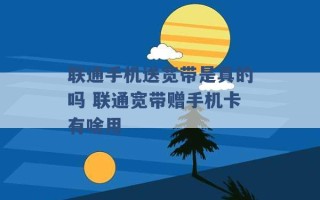 联通手机送宽带是真的吗 联通宽带赠手机卡有啥用 