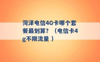 菏泽电信4G卡哪个套餐最划算？（电信卡4g不限流量 ）