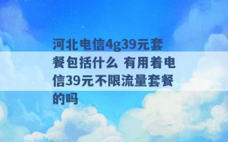 河北电信4g39元套餐包括什么 有用着电信39元不限流量套餐的吗 