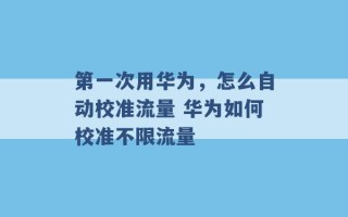 第一次用华为，怎么自动校准流量 华为如何校准不限流量 