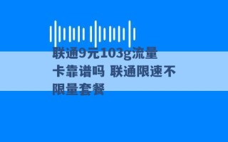 联通9元103g流量卡靠谱吗 联通限速不限量套餐 