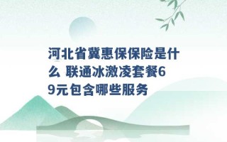 河北省冀惠保保险是什么 联通冰激凌套餐69元包含哪些服务 